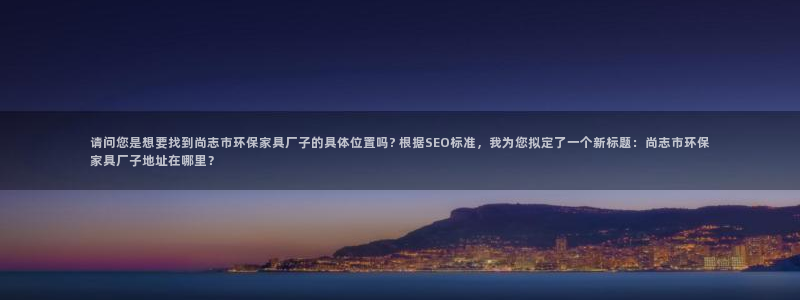 杏耀平台官方登录：请问您是想要找到尚志市环保家具厂子的具体位